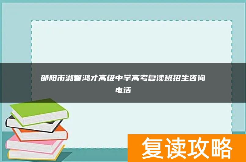 邵阳市湘智鸿才高级中学高考复读班招生咨询电话
