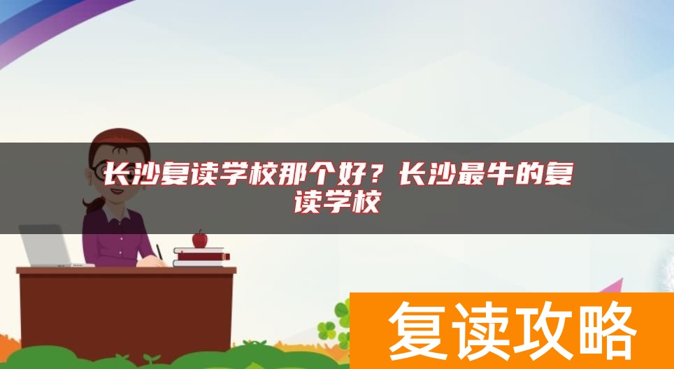 长沙复读学校那个好？长沙最牛的复读学校