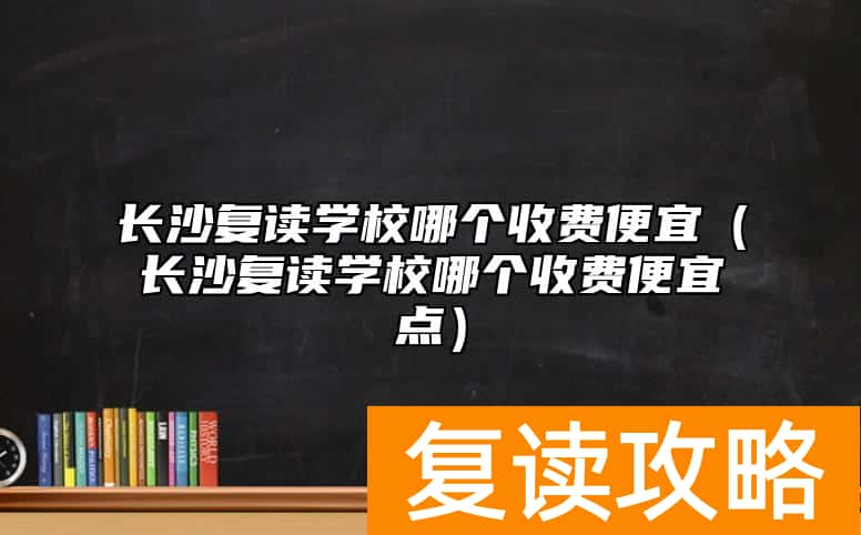 长沙复读学校哪个收费便宜（长沙复读学校哪个收费便宜点）