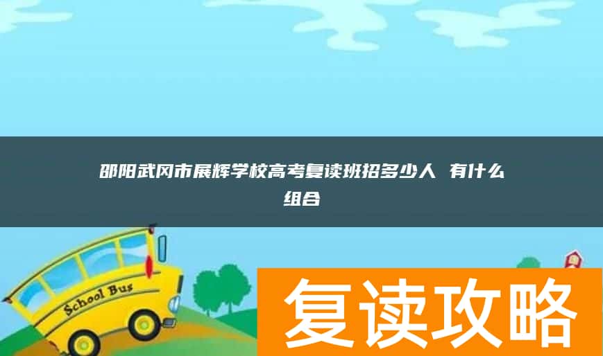 邵阳武冈市展辉学校高考复读班招多少人 有什么组合