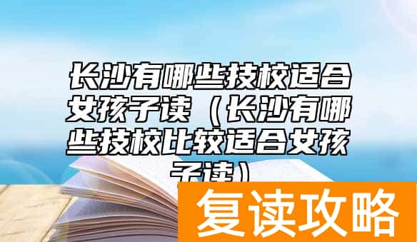 长沙有哪些技校适合女孩子读（长沙有哪些技校比较适合女孩子读）
