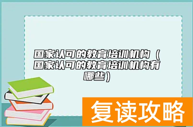 国家认可的教育培训机构（国家认可的教育培训机构有哪些）