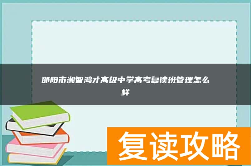 邵阳市湘智鸿才高级中学高考复读班管理怎么样
