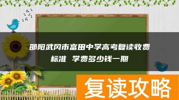 邵阳武冈市富田中学高考复读收费标准 学费多少钱一期