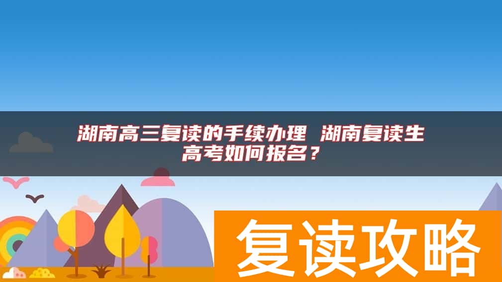 湖南高三复读的手续办理 湖南复读生高考如何报名？