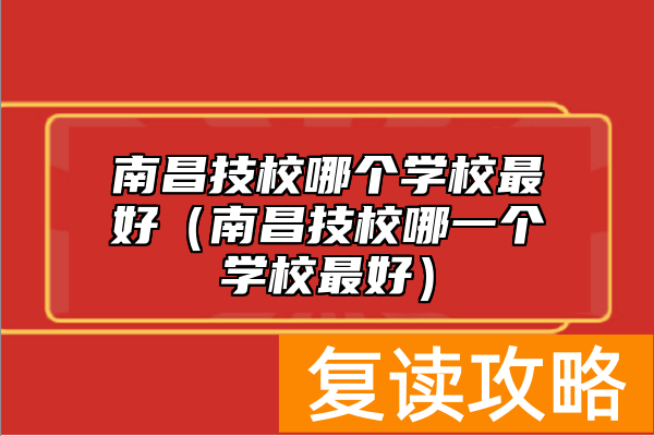 南昌技校哪个学校最好（南昌技校哪一个学校最好）